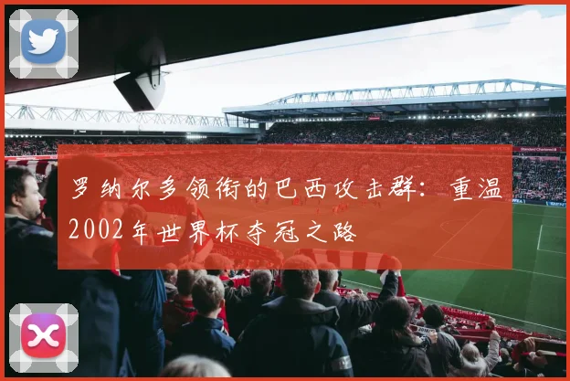 罗纳尔多领衔的巴西攻击群：重温2002年世界杯夺冠之路
