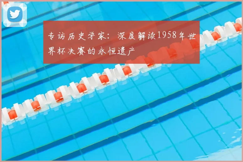 专访历史学家：深度解读1958年世界杯决赛的永恒遗产
