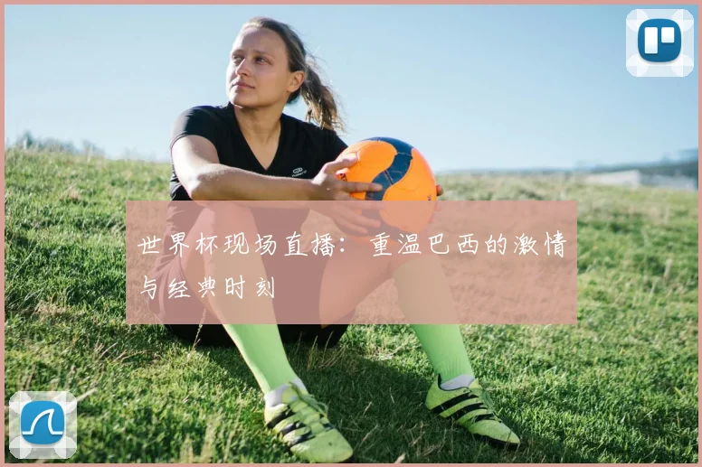 世界杯现场直播：重温巴西的激情与经典时刻