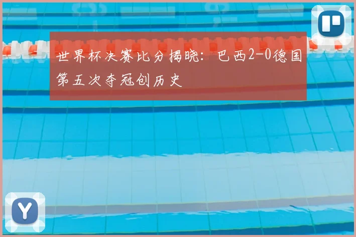世界杯决赛比分揭晓：巴西2-0德国第五次夺冠创历史