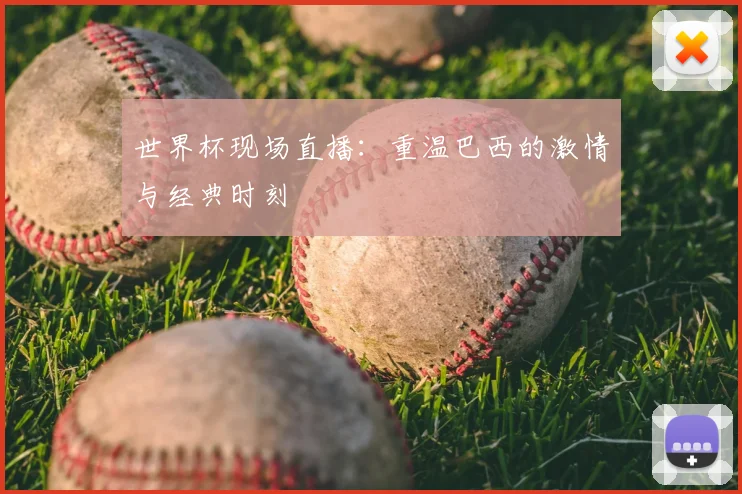 世界杯现场直播：重温巴西的激情与经典时刻