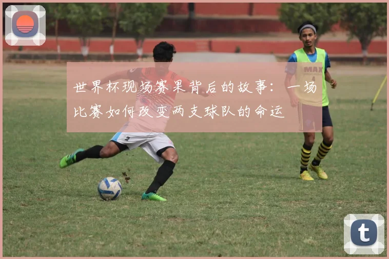 世界杯现场赛果背后的故事:一场比赛如何改变两支球队的命运