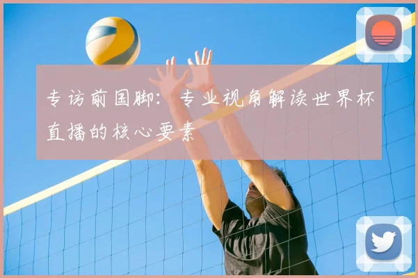 专访前国脚:专业视角解读世界杯直播的核心要素