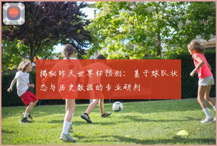 揭秘昨天世界杯预测：基于球队状态与历史数据的专业研判