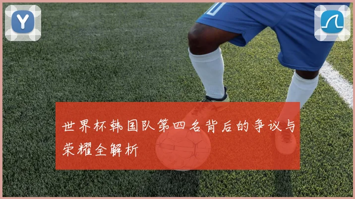世界杯韩国队第四名背后的争议与荣耀全解析