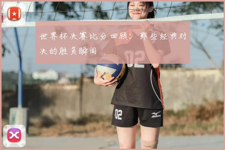 世界杯决赛比分回顾：那些经典对决的胜负瞬间