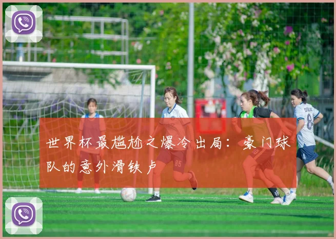 世界杯最尴尬之爆冷出局：豪门球队的意外滑铁卢