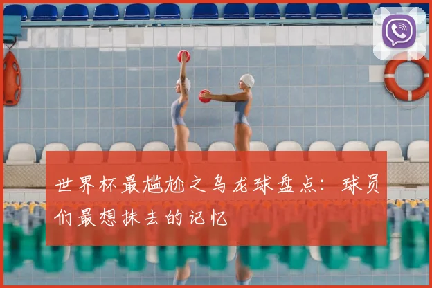 世界杯最尴尬之乌龙球盘点：球员们最想抹去的记忆