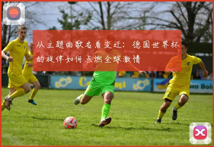 从主题曲歌名看变迁:德国世界杯的旋律如何点燃全球激情