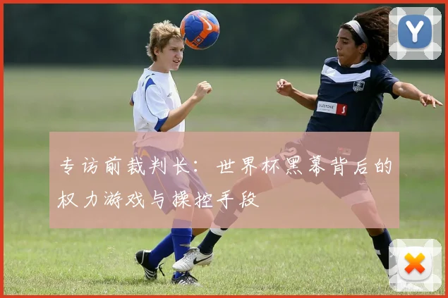 专访前裁判长：世界杯黑幕背后的权力游戏与操控手段