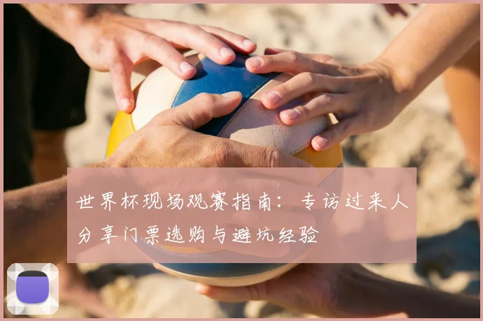 世界杯现场观赛指南：专访过来人分享门票选购与避坑经验