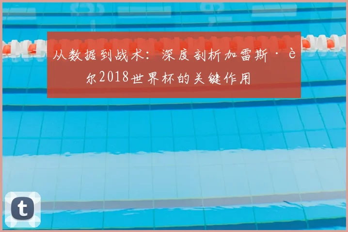 从数据到战术：深度剖析加雷斯·贝尔2018世界杯的关键作用