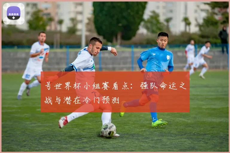 号世界杯小组赛看点：强队命运之战与潜在冷门预测