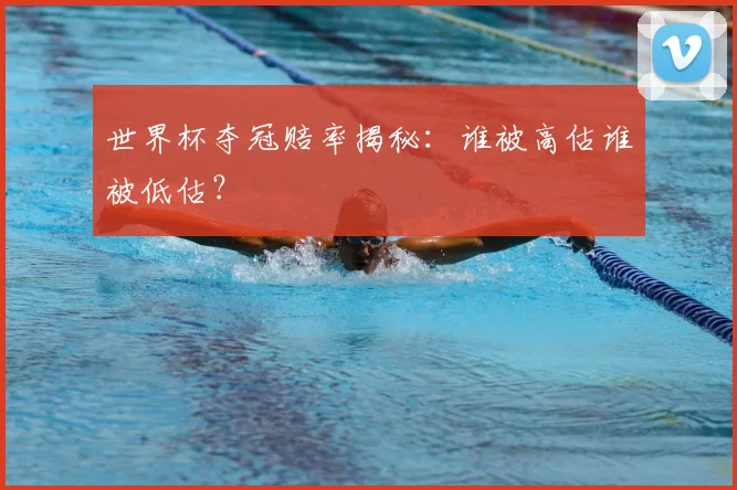 世界杯夺冠赔率揭秘:谁被高估谁被低估?