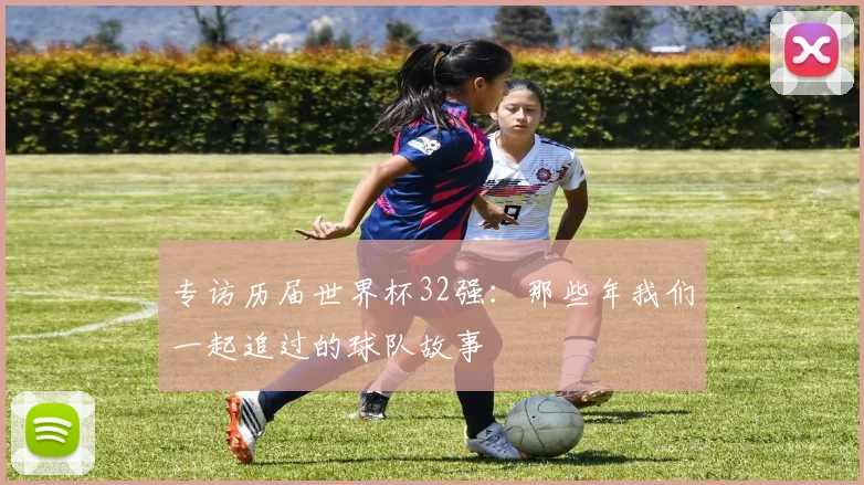 专访历届世界杯32强:那些年我们一起追过的球队故事