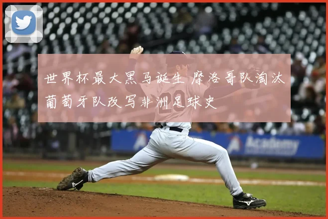 世界杯最大黑马诞生 摩洛哥队淘汰葡萄牙队改写非洲足球史