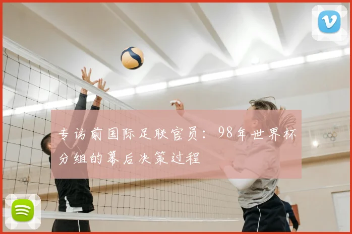专访前国际足联官员:98年世界杯分组的幕后决策过程