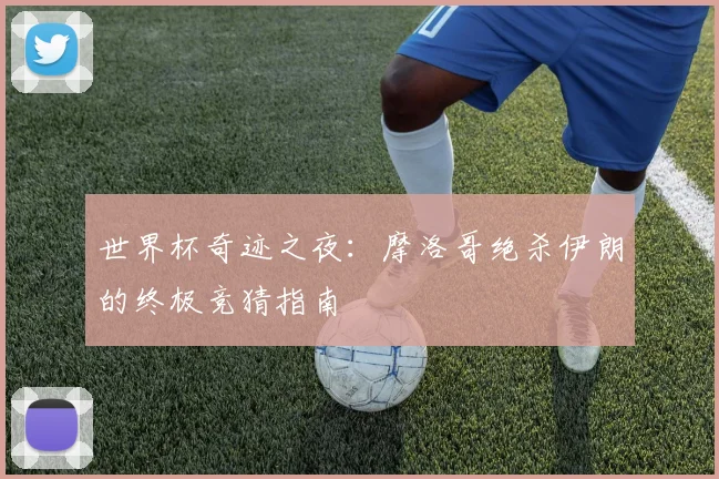世界杯奇迹之夜:摩洛哥绝杀伊朗的终极竞猜指南