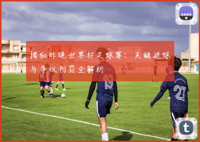 揭秘昨晚世界杯足球赛：关键进球与争议判罚全解析