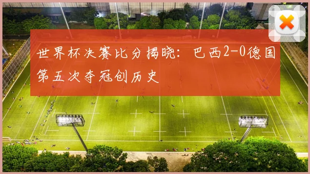 世界杯决赛比分揭晓：巴西2-0德国第五次夺冠创历史