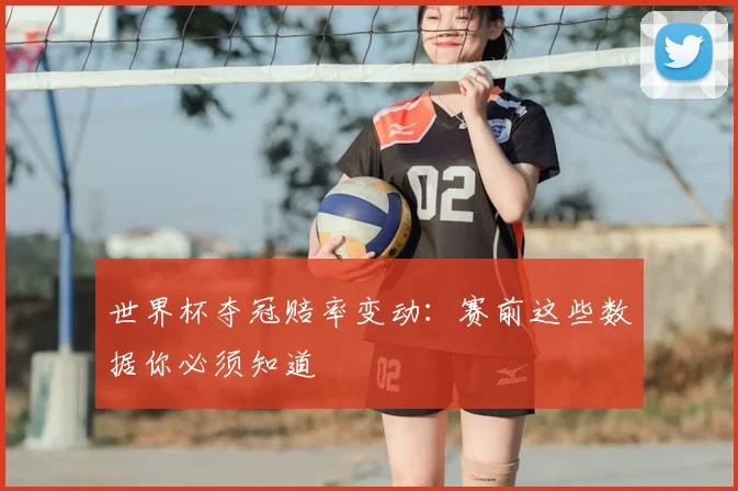 世界杯夺冠赔率变动:赛前这些数据你必须知道
