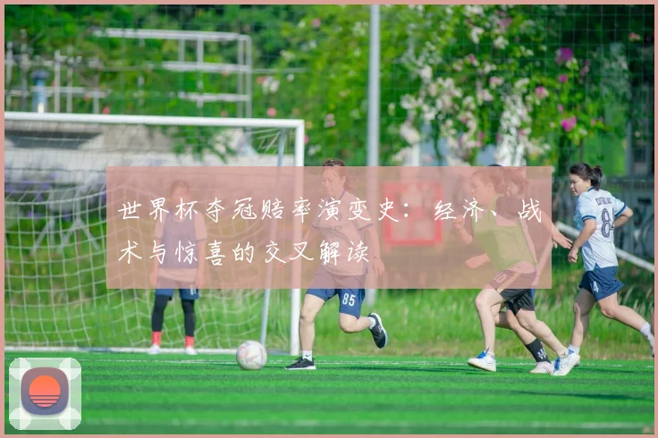 世界杯夺冠赔率演变史:经济、战术与惊喜的交叉解读