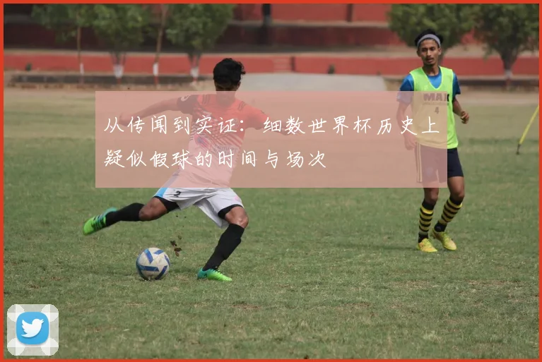 从传闻到实证:细数世界杯历史上疑似假球的时间与场次