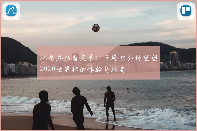 从举办地看变革:卡塔尔如何重塑2020世界杯的体验与格局
