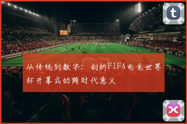 从传统到数字:剖析FIFA电竞世界杯开幕式的跨时代意义