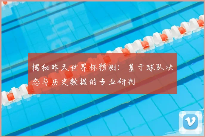 揭秘昨天世界杯预测：基于球队状态与历史数据的专业研判