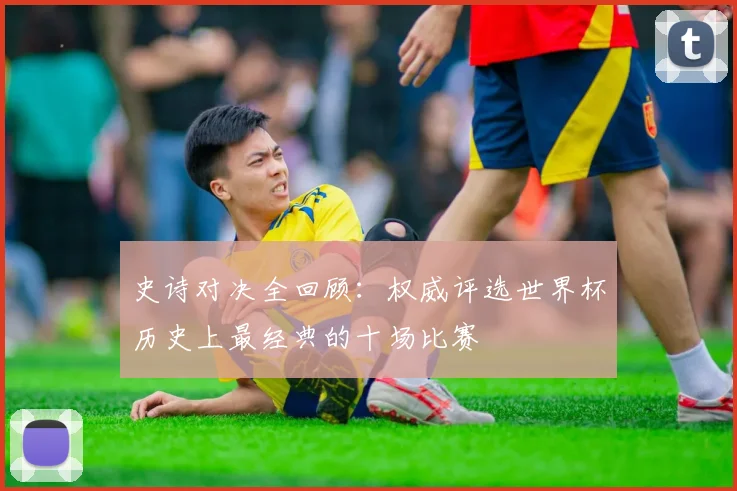史诗对决全回顾：权威评选世界杯历史上最经典的十场比赛