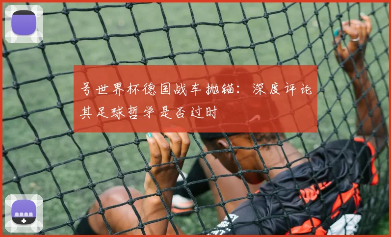 号世界杯德国战车抛锚：深度评论其足球哲学是否过时