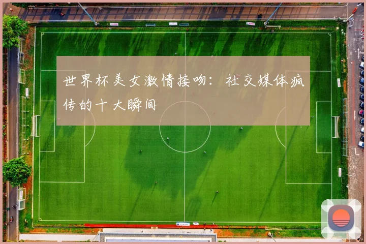世界杯美女激情接吻:社交媒体疯传的十大瞬间