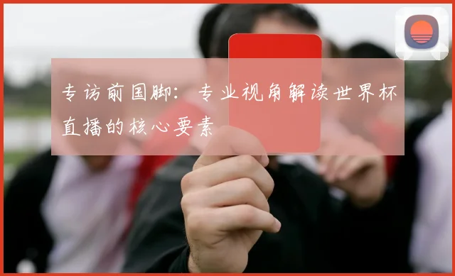 专访前国脚:专业视角解读世界杯直播的核心要素
