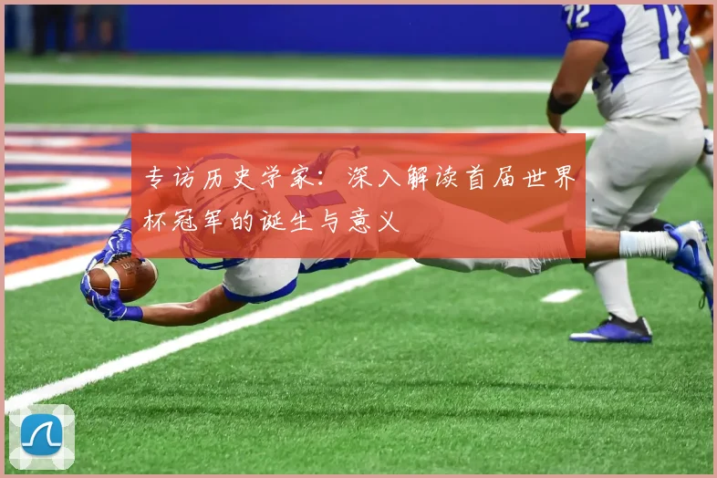 专访历史学家:深入解读首届世界杯冠军的诞生与意义