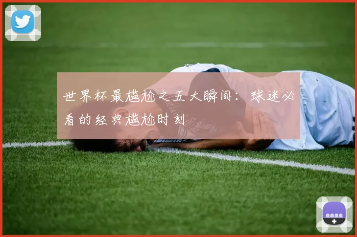 世界杯最尴尬之五大瞬间:球迷必看的经典尴尬时刻