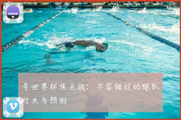 号世界杯焦点战：不容错过的球队对决与预测