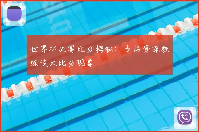 世界杯决赛比分揭秘:专访资深教练谈大比分现象