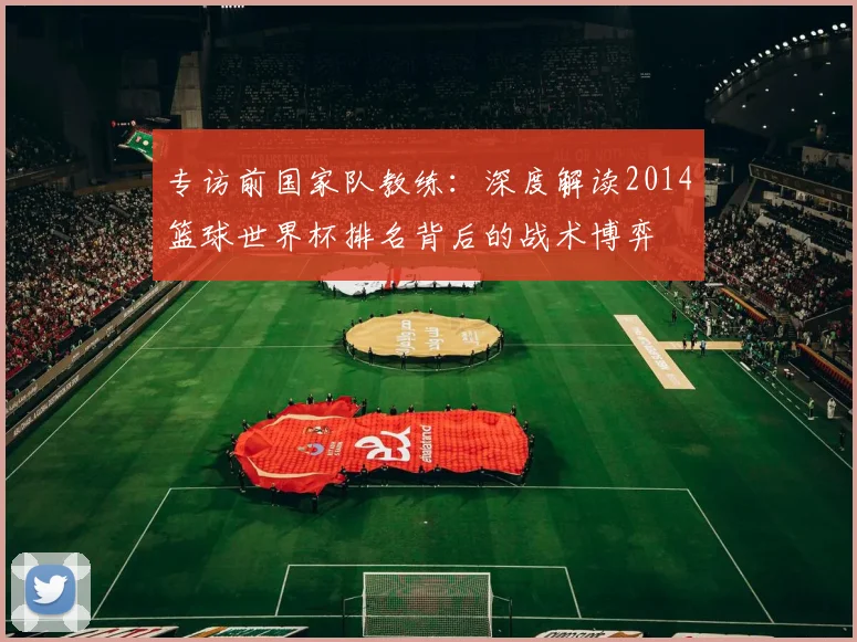 专访前国家队教练:深度解读2014篮球世界杯排名背后的战术博弈