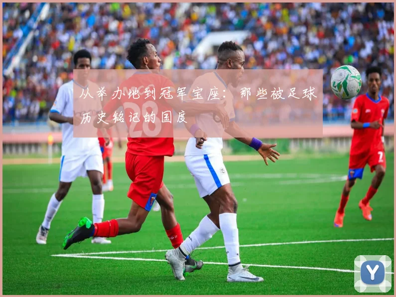 从举办地到冠军宝座:那些被足球历史铭记的国度