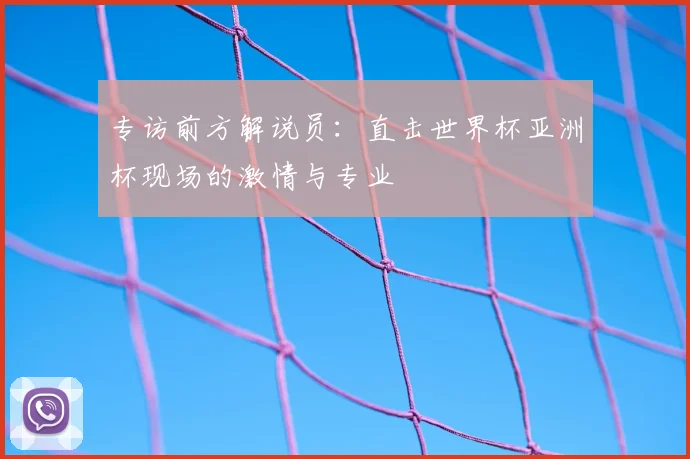 专访前方解说员：直击世界杯亚洲杯现场的激情与专业