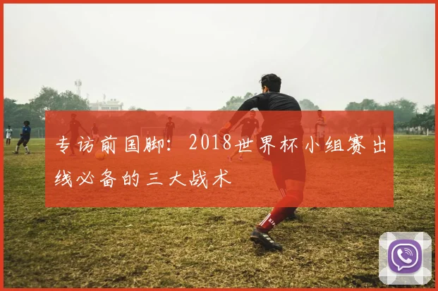 专访前国脚:2018世界杯小组赛出线必备的三大战术