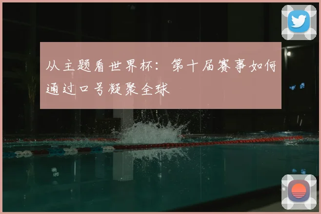 从主题看世界杯：第十届赛事如何通过口号凝聚全球