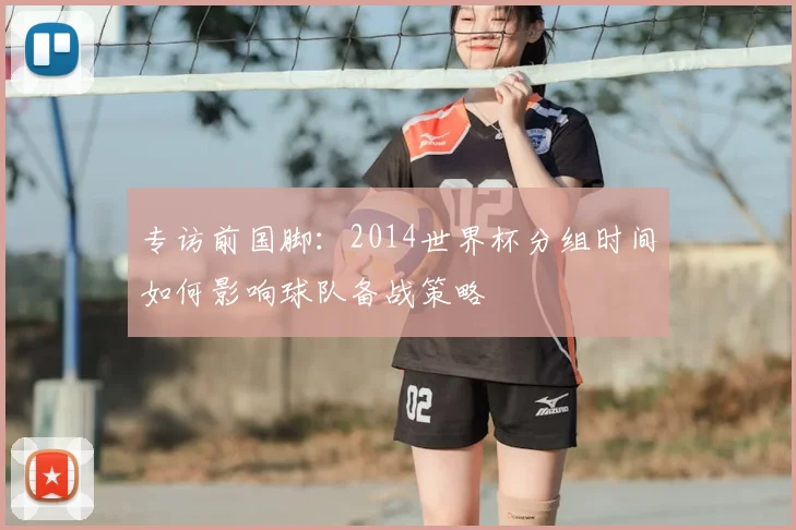 专访前国脚:2014世界杯分组时间如何影响球队备战策略