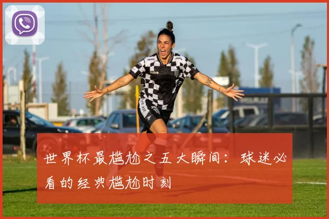 世界杯最尴尬之五大瞬间:球迷必看的经典尴尬时刻