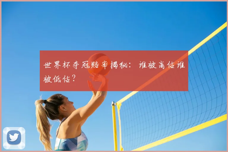 世界杯夺冠赔率揭秘:谁被高估谁被低估?