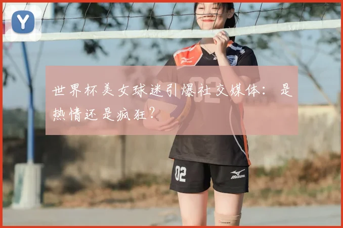 世界杯美女球迷引爆社交媒体:是热情还是疯狂?