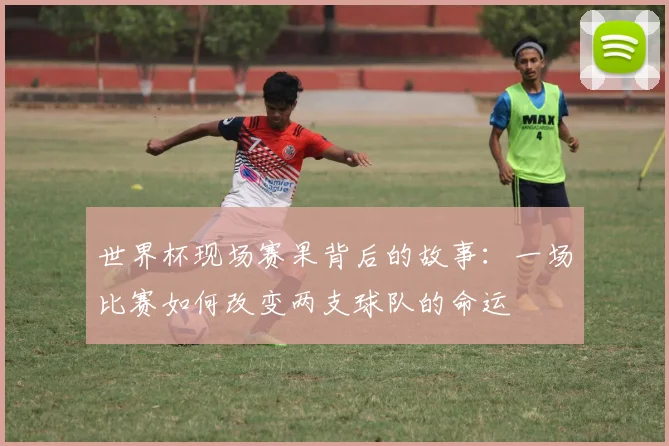 世界杯现场赛果背后的故事:一场比赛如何改变两支球队的命运