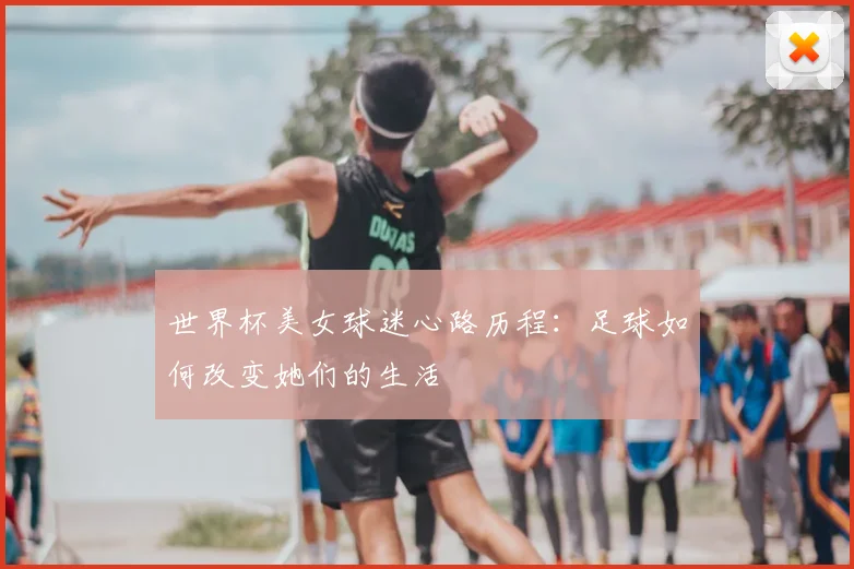 世界杯美女球迷心路历程:足球如何改变她们的生活