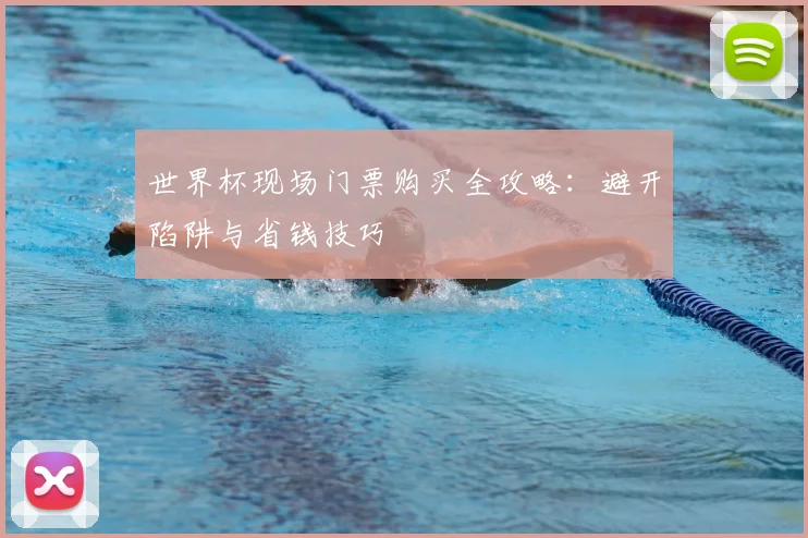 世界杯现场门票购买全攻略:避开陷阱与省钱技巧